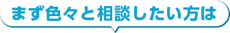 まずいろいろと相談したい方は